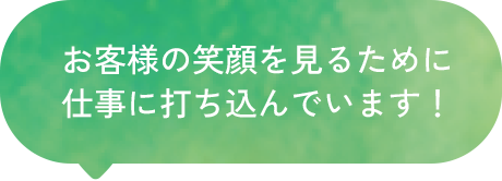 お客様の笑顔を見るために仕事に打ち込んでいます！